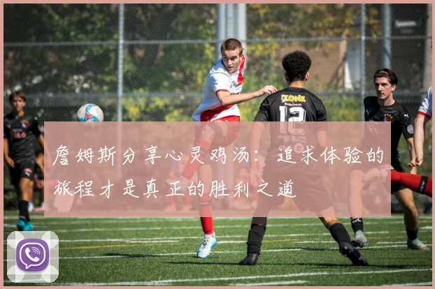 詹姆斯分享心灵鸡汤：追求体验的旅程才是真正的胜利之道