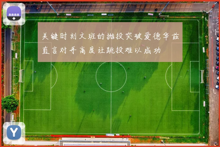 关键时刻文班的抛投突破爱德华兹直言对手高度让跳投难以成功