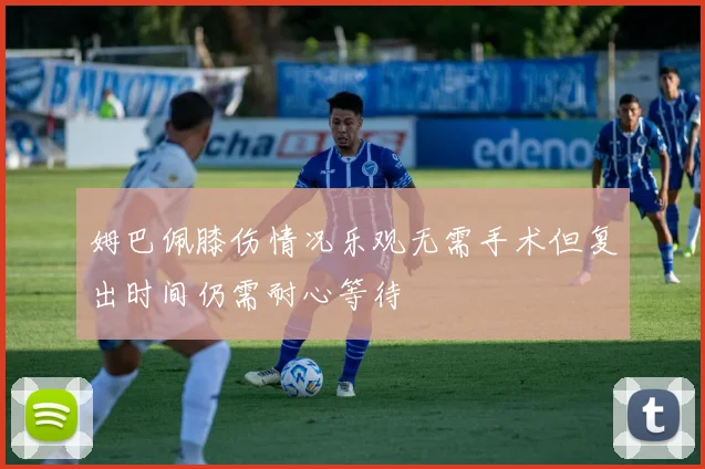 姆巴佩膝伤情况乐观无需手术但复出时间仍需耐心等待