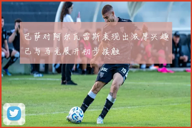 巴萨对阿尔瓦雷斯表现出浓厚兴趣已与马竞展开初步接触