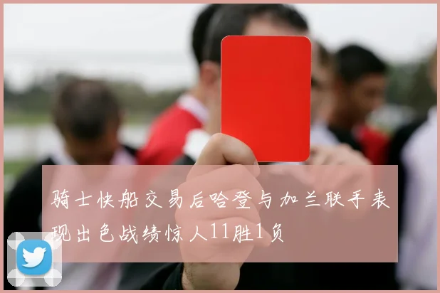 骑士快船交易后哈登与加兰联手表现出色战绩惊人11胜1负