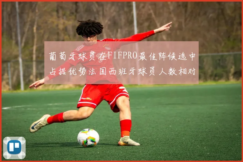 葡萄牙球员在FIFPRO最佳阵候选中占据优势法国西班牙球员人数相对较少