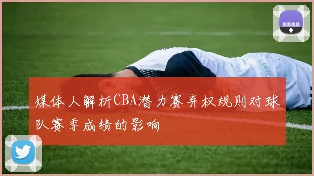 媒体人解析CBA潜力赛弃权规则对球队赛季成绩的影响