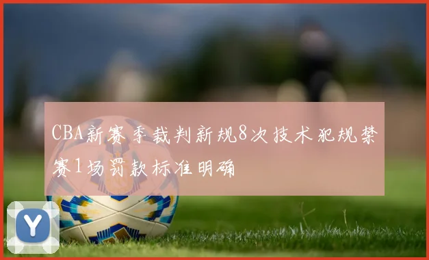 CBA新赛季裁判新规8次技术犯规禁赛1场罚款标准明确