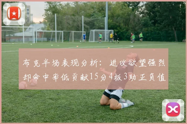 布克半场表现分析：进攻欲望强烈却命中率低贡献15分4板3助正负值高达22