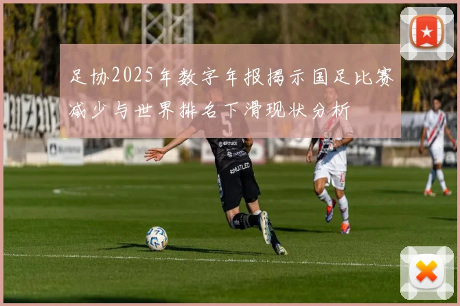 足协2025年数字年报揭示国足比赛减少与世界排名下滑现状分析