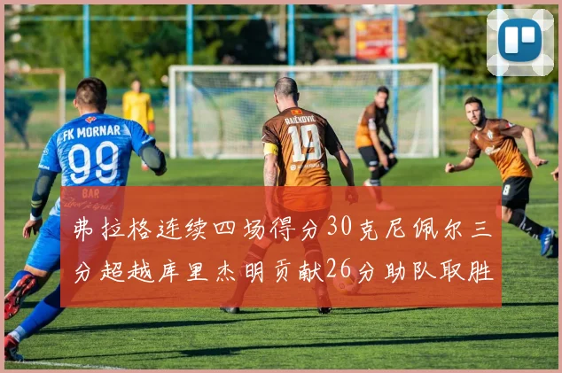 弗拉格连续四场得分30克尼佩尔三分超越库里杰明贡献26分助队取胜