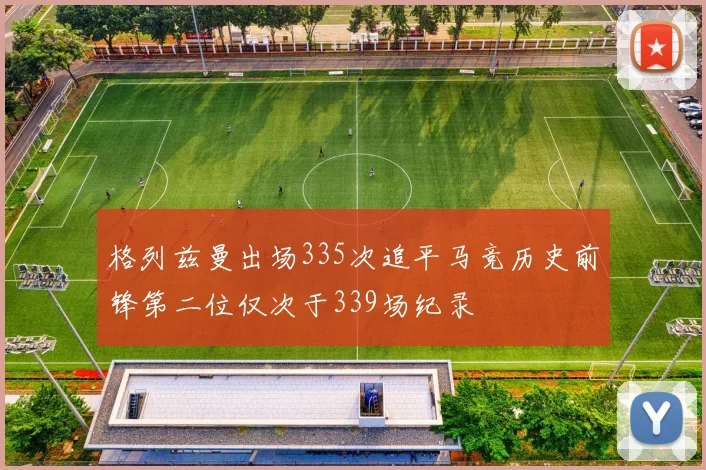 格列兹曼出场335次追平马竞历史前锋第二位仅次于339场纪录