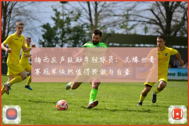 梅西发声鼓励年轻球员：无缘世青赛冠军依然值得骄傲与自豪