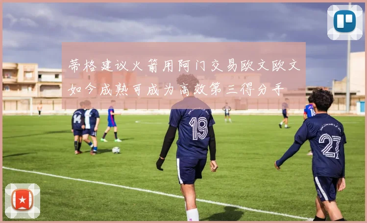 蒂格建议火箭用阿门交易欧文欧文如今成熟可成为高效第三得分手