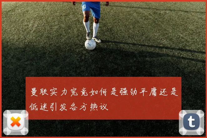 曼联实力究竟如何是强劲平庸还是低迷引发各方热议