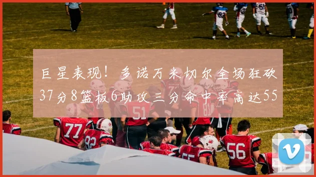 巨星表现！多诺万米切尔全场狂砍37分8篮板6助攻三分命中率高达55