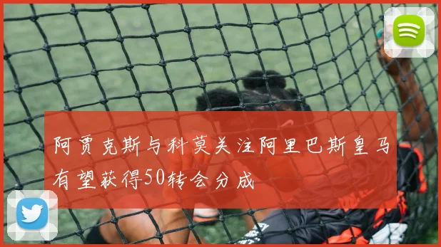 阿贾克斯与科莫关注阿里巴斯皇马有望获得50转会分成