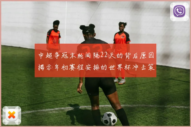 中超争冠末轮间隔22天的背后原因揭示年初赛程安排的世界杯冲击策略