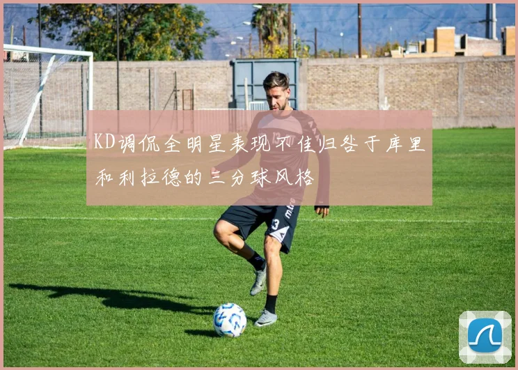 KD调侃全明星表现不佳归咎于库里和利拉德的三分球风格