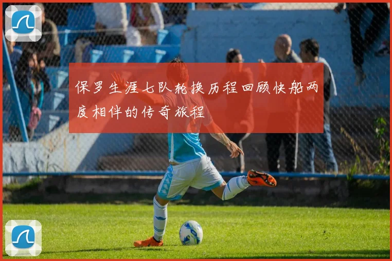 保罗生涯七队轮换历程回顾快船两度相伴的传奇旅程