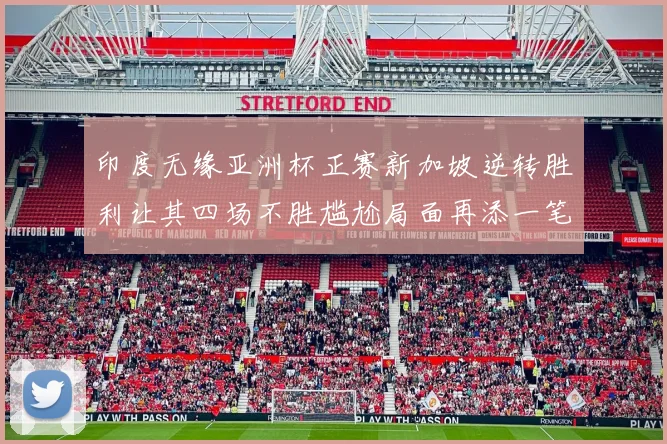印度无缘亚洲杯正赛新加坡逆转胜利让其四场不胜尴尬局面再添一笔