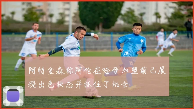 阿特金森称阿伦在哈登加盟前已展现出色状态并抓住了机会