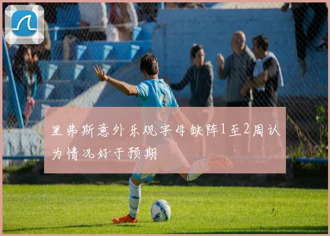 里弗斯意外乐观字母缺阵1至2周认为情况好于预期