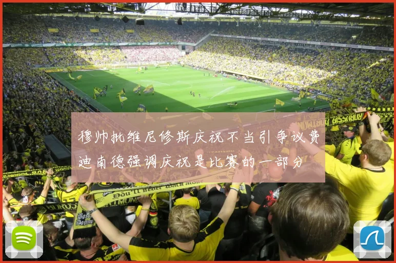 穆帅批维尼修斯庆祝不当引争议费迪南德强调庆祝是比赛的一部分