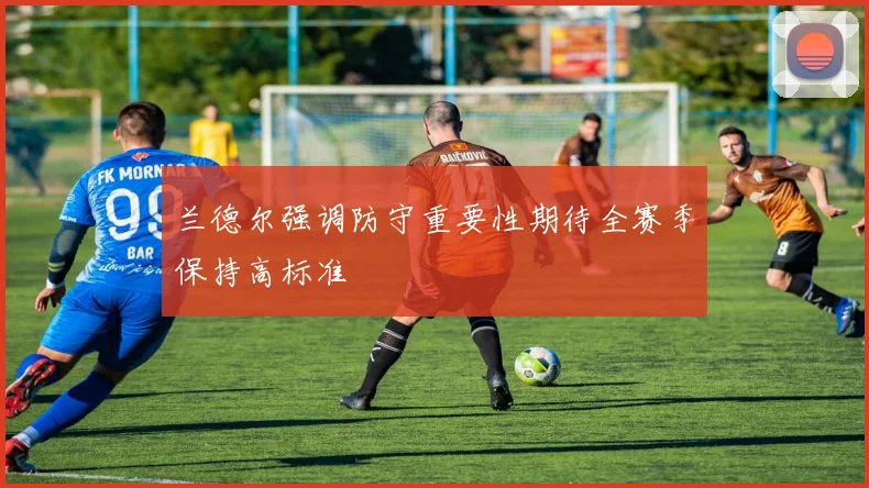 兰德尔强调防守重要性期待全赛季保持高标准