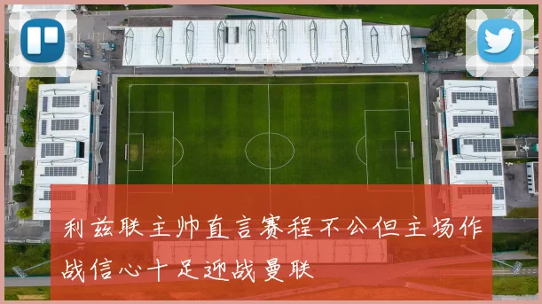 利兹联主帅直言赛程不公但主场作战信心十足迎战曼联