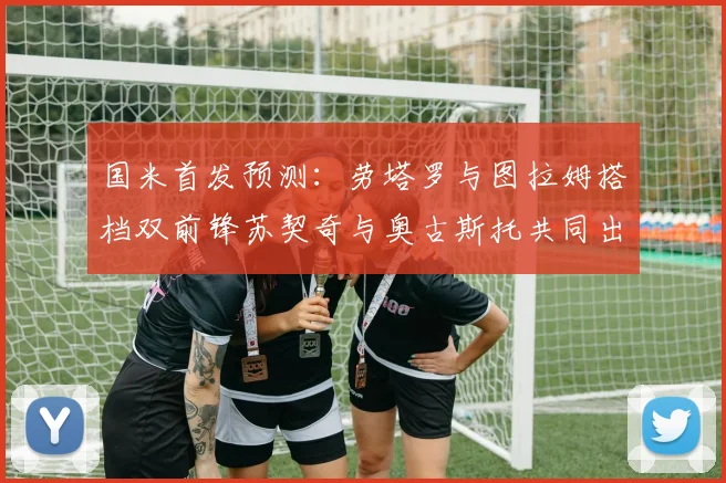 国米首发预测：劳塔罗与图拉姆搭档双前锋苏契奇与奥古斯托共同出战