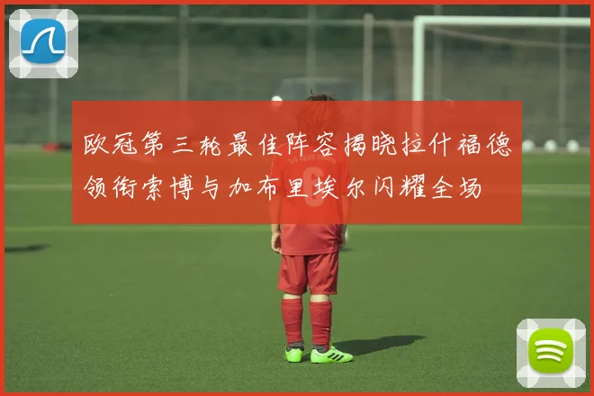 欧冠第三轮最佳阵容揭晓拉什福德领衔索博与加布里埃尔闪耀全场