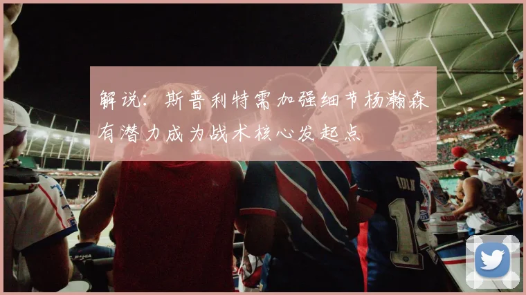 解说：斯普利特需加强细节杨瀚森有潜力成为战术核心发起点
