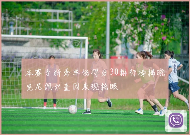 本赛季新秀单场得分30排行榜揭晓克尼佩尔奎因表现抢眼