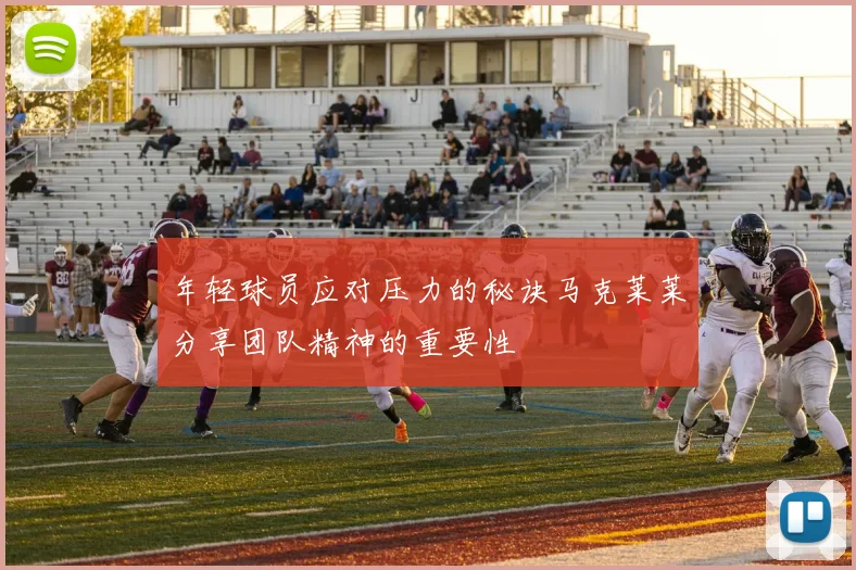 年轻球员应对压力的秘诀马克莱莱分享团队精神的重要性